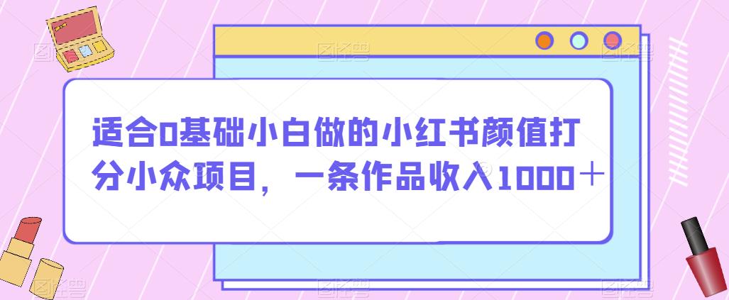 适合0基础小白做的小红书颜值打分小众项目，一条作品收入1000＋【揭秘】-如意资源库
