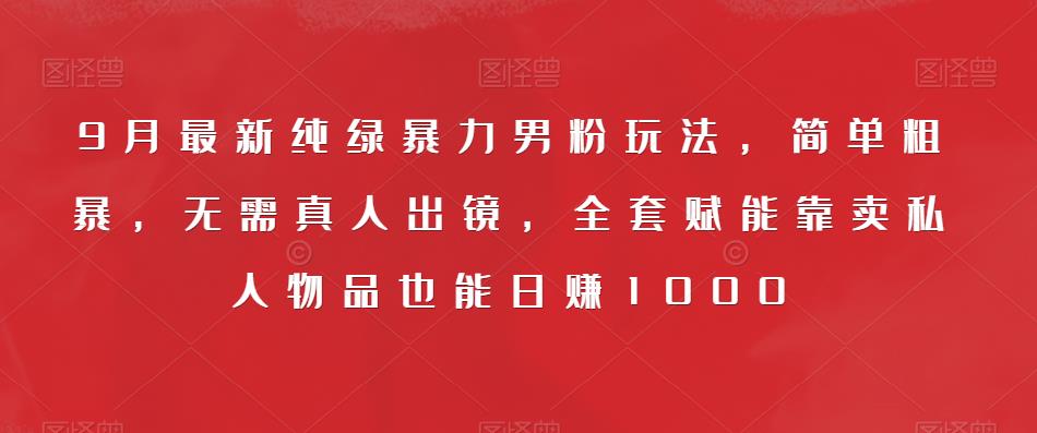 9月最新纯绿暴力男粉玩法，简单粗暴，无需真人出镜，全套赋能靠卖私人物品也能日赚1000-如意资源库
