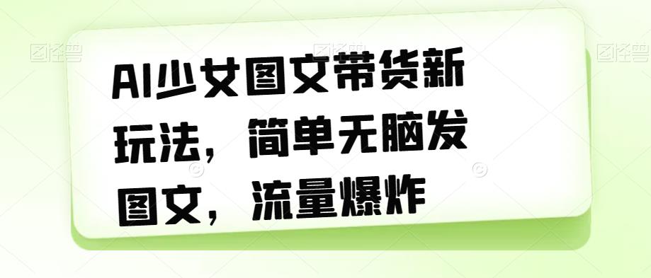 AI少女图文带货新玩法，简单无脑发图文，流量爆炸【揭秘】-如意资源库