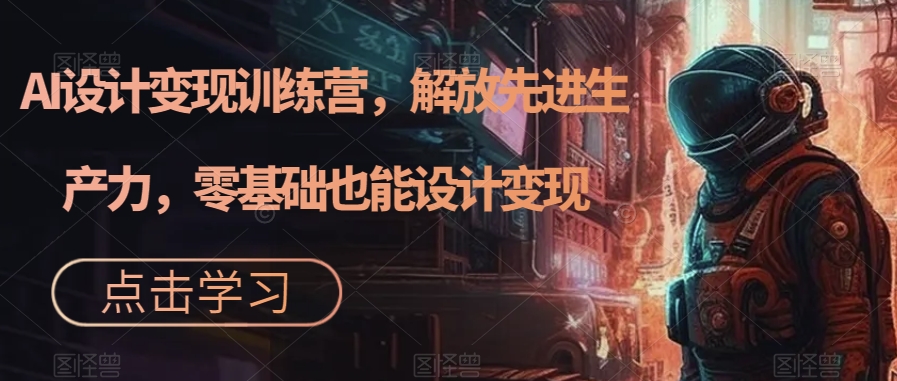 AI设计变现训练营，解放先进生产力，零基础也能设计变现-如意资源库