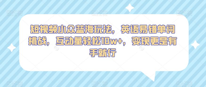 短视频小众蓝海玩法，英语易错单词挑战，互动量轻松10w+，变现更是有手就行【揭秘】-如意资源库