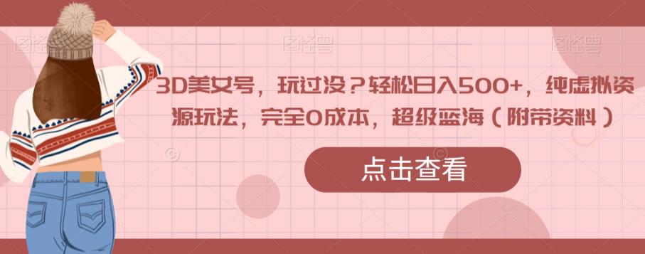 3D美女号，玩过没？轻松日入500+，纯虚拟资源玩法，完全0成本，超级蓝海（附带资料）-如意资源库