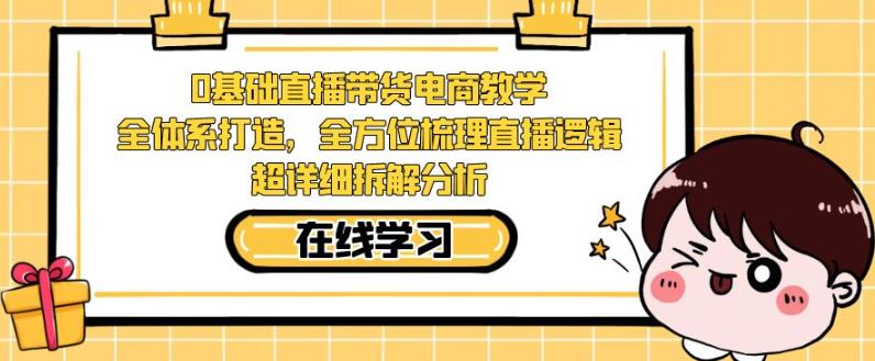 零基础直播带货电商教学，全方位梳理直播逻辑，超详细拆解分析-如意资源库