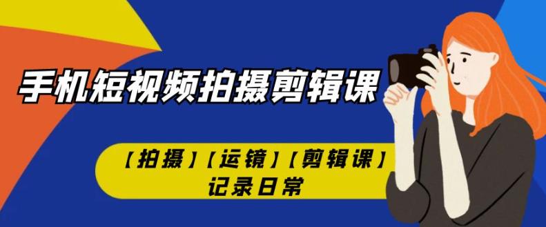 手机短视频-拍摄剪辑课【拍摄】【运镜】【剪辑课】记录日常-如意资源库