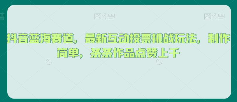 抖音蓝海赛道，最新互动投票挑战玩法，制作简单，条条作品点赞上千【揭秘】-如意资源库