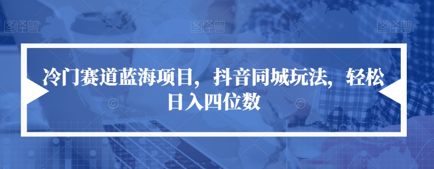 冷门赛道蓝海项目，抖音同城玩法，轻松日入四位数【揭秘】-如意资源库