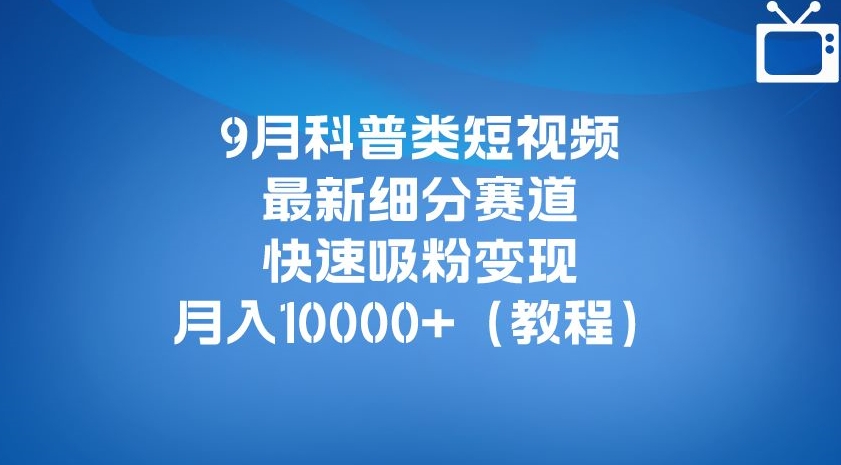9月科普类短视频最新细分赛道，快速吸粉变现，月入10000+（详细教程）-如意资源库