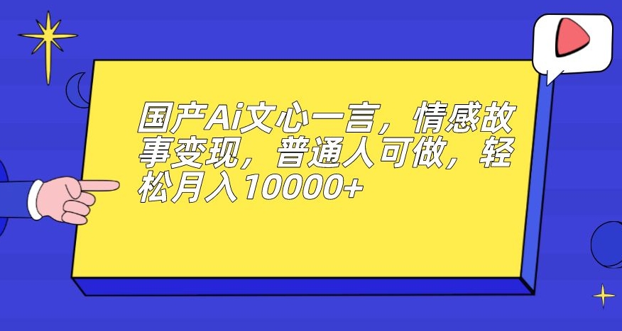 国产Ai文心一言，情感故事变现，普通人可做，轻松月入10000+【揭秘】-如意资源库