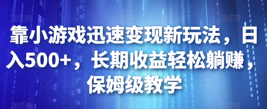靠小游戏迅速变现新玩法，日入500+，长期收益轻松躺赚，保姆级教学【揭秘】-如意资源库