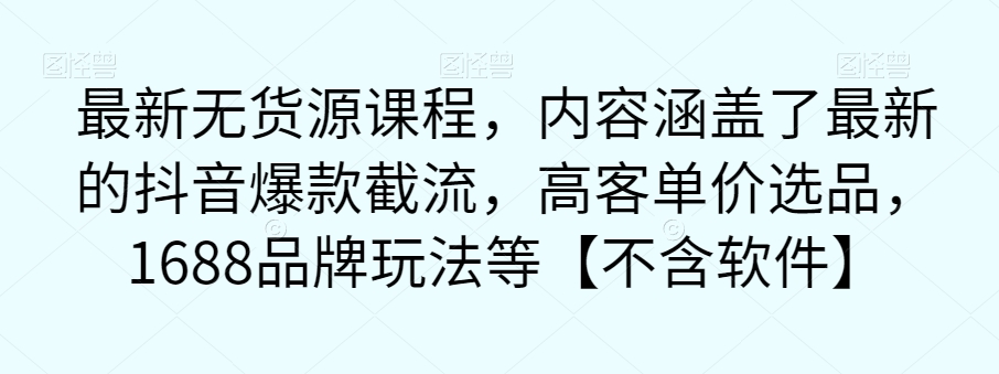 最新无货源课程，内容涵盖了最新的抖音爆款截流，高客单价选品，1688品牌玩法等【不含软件】-如意资源库