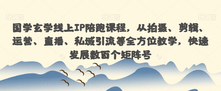 国学玄学线上IP陪跑课程，从拍摄、剪辑、运营、直播、私域引流等全方位教学，快速发展数百个矩阵号-如意资源库