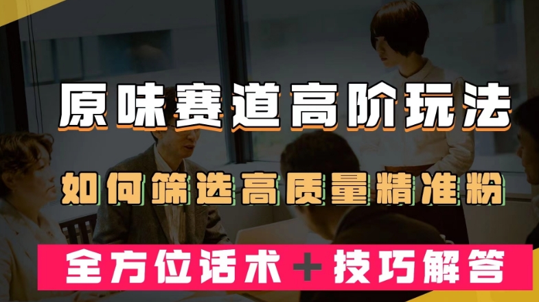 短视频原味赛道高阶玩法，如何筛选高质量精准粉？全方位话术＋技巧解答【揭秘】-如意资源库