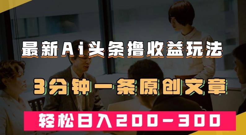 最新AI头条撸收益热门领域玩法，3分钟一条原创文章，轻松日入200-300＋-如意资源库