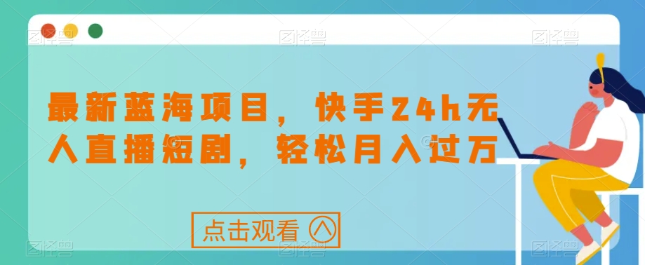 最新蓝海项目，快手24h无人直播短剧，轻松月入过万【揭秘】-如意资源库