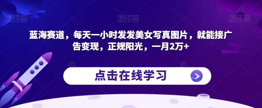 蓝海赛道，每天一小时发发美女写真图片，就能接广告变现，正规阳光，一月2万+【揭秘】-如意资源库