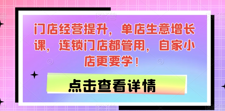 门店经营提升，单店生意增长课，连锁门店都管用，自家小店更要学！-如意资源库