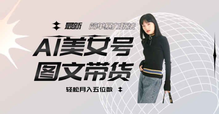 最新Al美女号图文带货，单号月入五位数，可做矩阵号，全AI创作素材【揭秘】-如意资源库