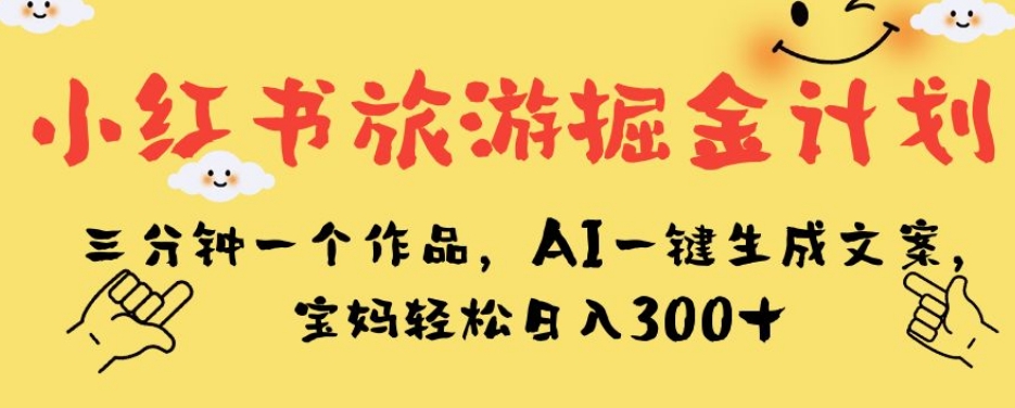 小红书旅游掘金计划，三分钟一个作品，AI一键生成文案，宝妈轻松日入300+【揭秘】-如意资源库