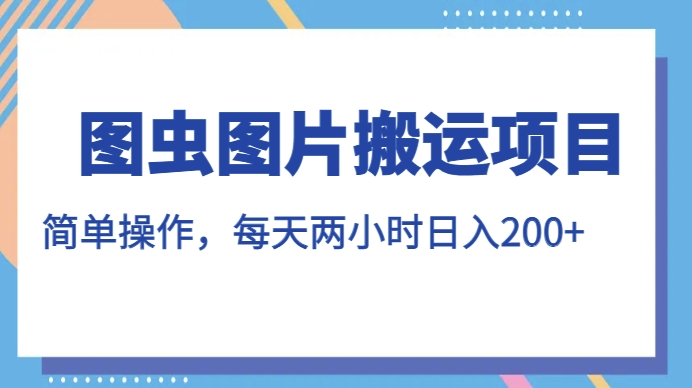 图虫图片搬运项目，简单操作，每天两小时，日入200+【揭秘】-如意资源库