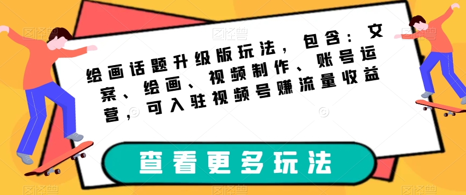 绘画话题升级版玩法，包含：文案、绘画、视频制作、账号运营，可入驻视频号赚流量收益-如意资源库
