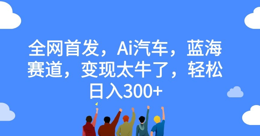 全网首发，Ai汽车，蓝海赛道，变现太牛了，轻松日入300+【揭秘】-如意资源库