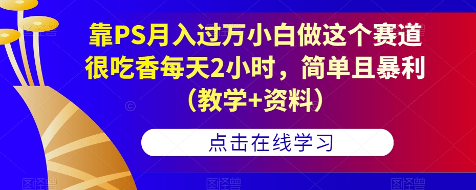 靠PS月入过万小白做这个赛道很吃香每天2小时，简单且暴利（教学+资料）-如意资源库