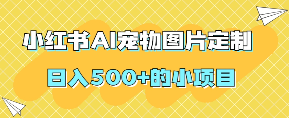 小红书AI宠物图片定制，日入500+的小项目-如意资源库