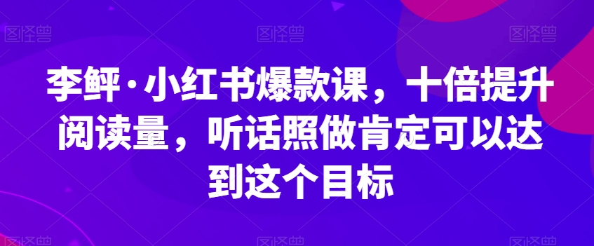 李鲆·小红书爆款课，十倍提升阅读量，听话照做肯定可以达到这个目标-如意资源库