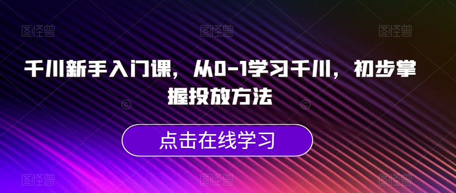 千川新手入门课，从0-1学习千川，初步掌握投放方法-如意资源库