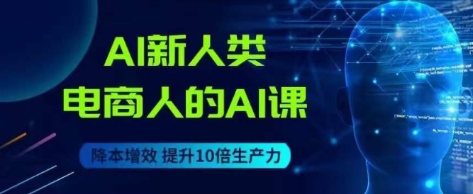 AI新人类-电商人的AI课，用世界先进的AI帮助电商降本增效-如意资源库