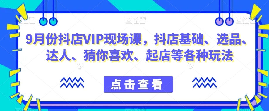 9月份抖店VIP现场课，抖音小店基础、选品、达人、猜你喜欢、起店等各种玩法-如意资源库