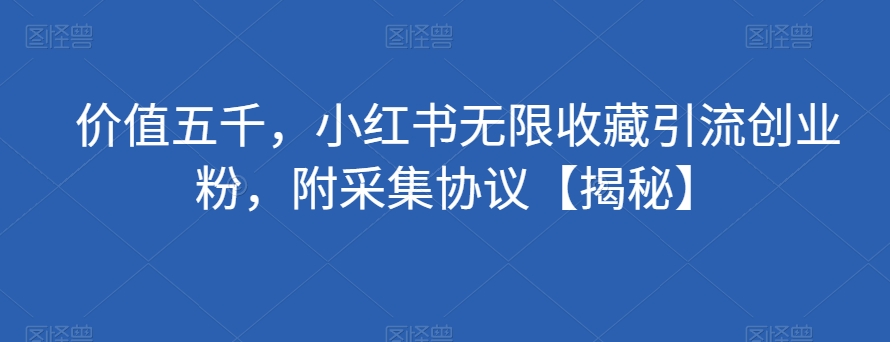 价值五千，小红书无限收藏引流创业粉，附采集协议【揭秘】-如意资源库