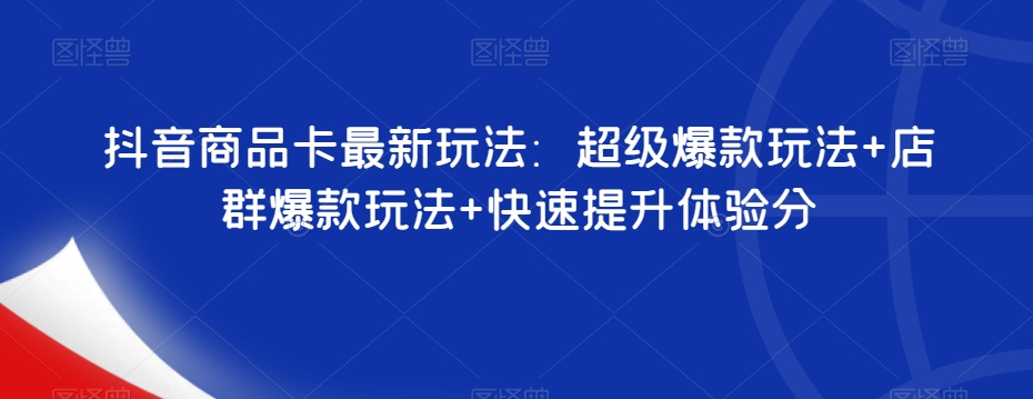 抖音商品卡最新玩法：超级爆款玩法+店群爆款玩法+快速提升体验分-如意资源库