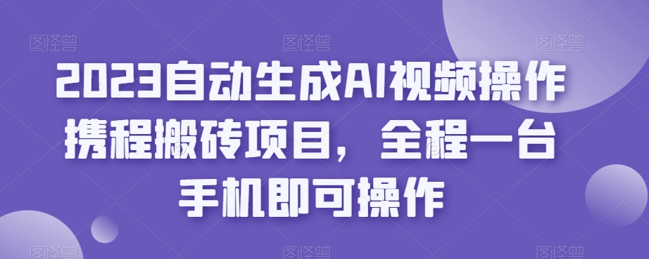 2023自动生成AI视频操作携程搬砖项目，全程一台手机即可操作-如意资源库