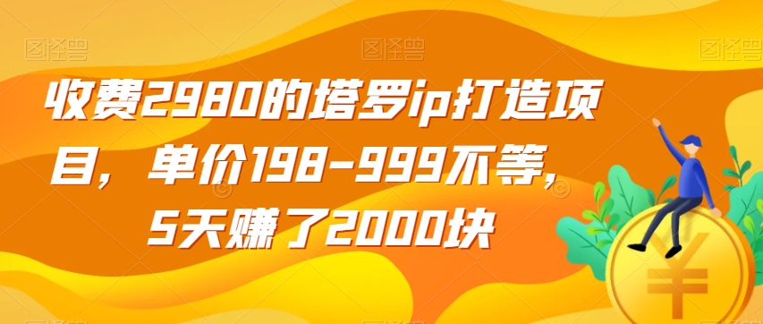 收费2980的塔罗ip打造项目，单价198-999不等，5天赚了2000块【揭秘】-如意资源库