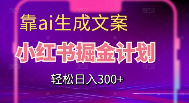靠AI生成文案，小红书掘金计划，轻松日入300+【揭秘】-如意资源库