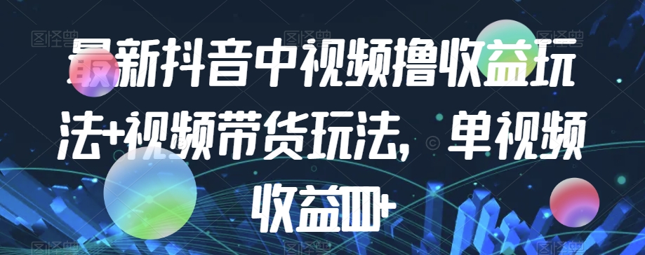 最新抖音中视频撸收益玩法+视频带货，单视频收益1000+-如意资源库