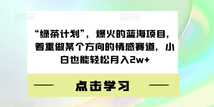 “绿茶计划”，爆火的蓝海项目，着重做某个方向的情感赛道，小白也能轻松月入2w+【揭秘】-如意资源库