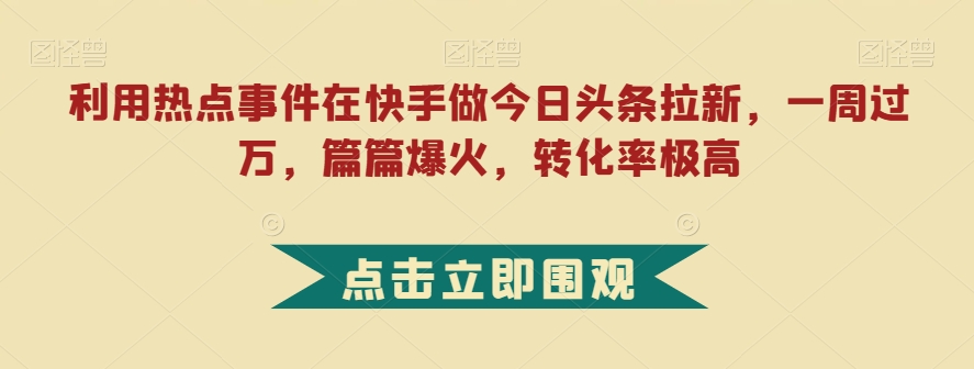 利用热点事件在快手做今日头条拉新，一周过万，篇篇爆火，转化率极高【揭秘】-如意资源库