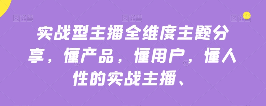实战型主播全维度主题分享，懂产品，懂用户，懂人性的实战主播-如意资源库