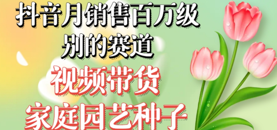 抖音月销售百万级别的赛道，视频带货家庭园艺种子，无需实拍小白可做-如意资源库