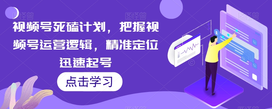 视频号死磕计划，把握视频号运营逻辑，精准定位迅速起号-如意资源库