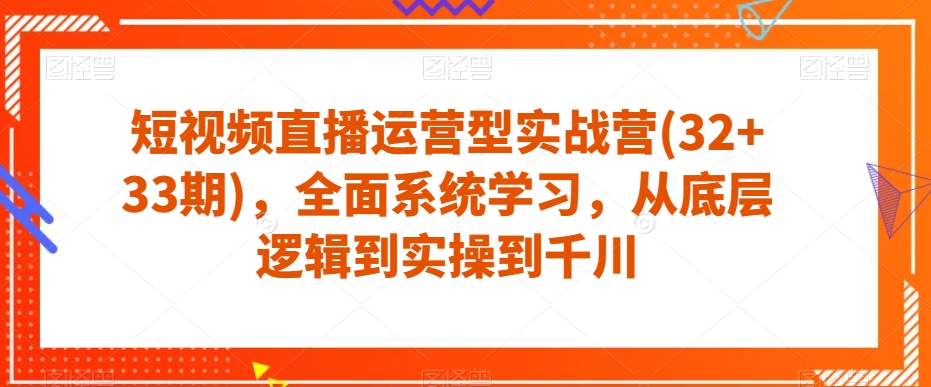 短视频直播运营型实战营(32+33期)，全面系统学习，从底层逻辑到实操到千川-如意资源库