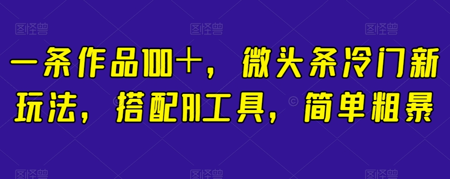 一条作品100＋，微头条冷门新玩法，搭配AI工具，简单粗暴【揭秘】-如意资源库