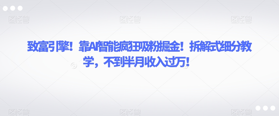 致富引擎！靠AI智能疯狂吸粉掘金！拆解式细分教学，不到半月收入过万【揭秘】-如意资源库