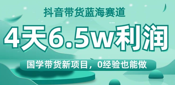 抖音带货蓝海赛道，国学带货新项目，0经验也能做，4天6.5w利润【揭秘】-如意资源库