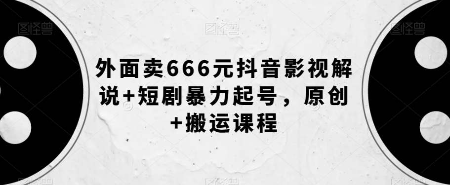 外面卖666元抖音影视解说+短剧暴力起号,原创+搬运课程-如意资源库