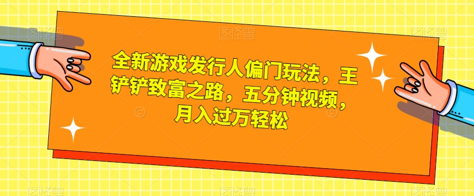全新游戏发行人偏门玩法，王铲铲致富之路，五分钟视频，月入过万轻松【揭秘】-如意资源库