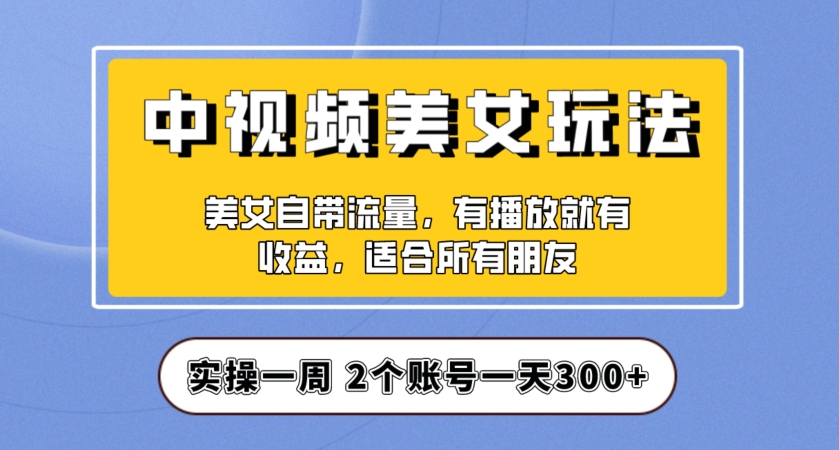 实操一天300+,中视频美女号项目拆解,保姆级教程助力你快速成单!【揭秘】-如意资源库