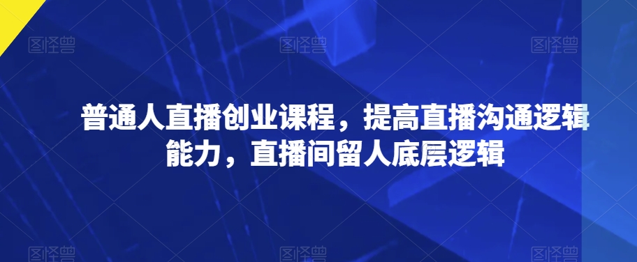 普通人直播创业课程，提高直播沟通逻辑能力，直播间留人底层逻辑-如意资源库